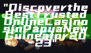 "Discover the Best Trusted Online Casinos in Papua New Guinea for 2023"